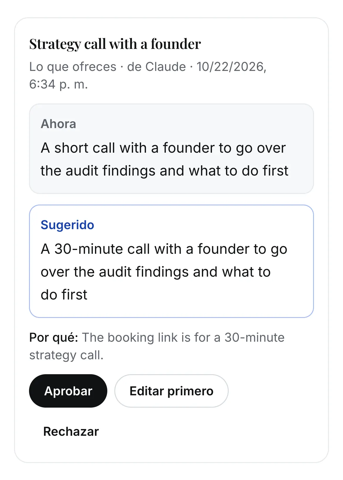 Una tarjeta de sugerencia: Strategy call with a founder, de Claude. Ahora: A short call with a founder to go over the audit findings and what to do first. Sugerido: A 30-minute call with a founder to go over the audit findings and what to do first. Por qué: The booking link is for a 30-minute strategy call. Botones: Aprobar, Editar primero, Rechazar.